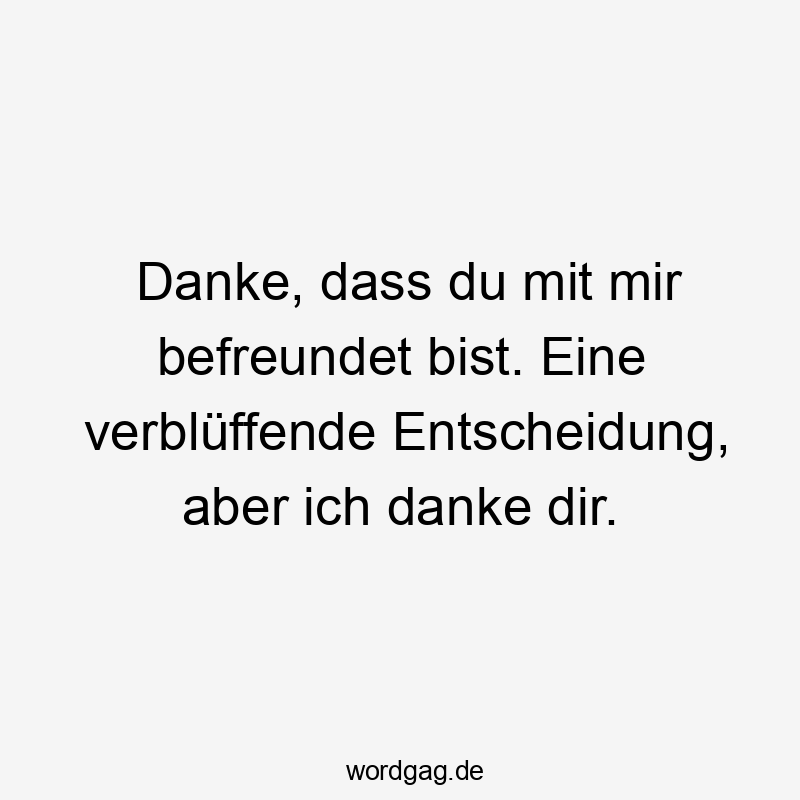 Danke, dass du mit mir befreundet bist. Eine verblüffende Entscheidung, aber ich danke dir.
