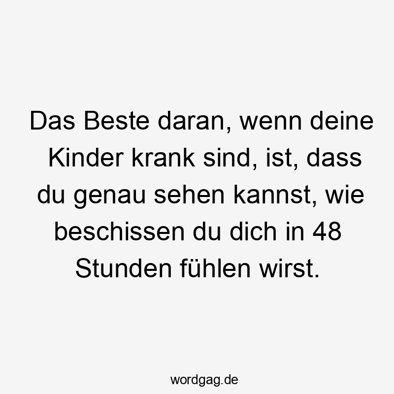Das Beste daran, wenn deine Kinder krank sind, ist, dass du genau sehen kannst, wie beschissen du dich in 48 Stunden fühlen wirst.