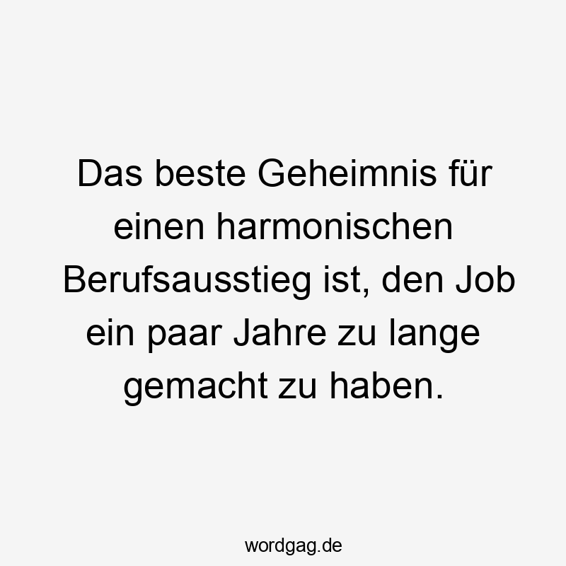 Das beste Geheimnis für einen harmonischen Berufsausstieg ist, den Job ein paar Jahre zu lange gemacht zu haben.