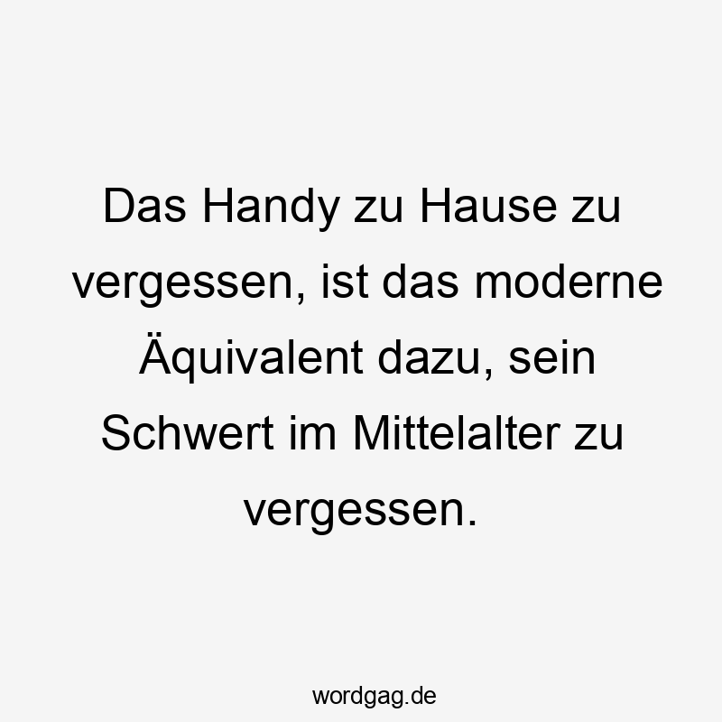 Lustige Sprüche: modern - Das Handy zu Hause zu vergessen, ist das moderne Äquivalent dazu, sein Schwert im Mittelalter zu vergessen.