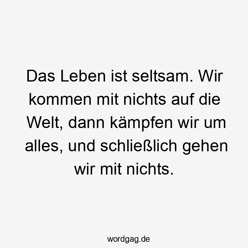 Lustige Sprüche: Welt - Das Leben ist seltsam. Wir kommen mit nichts auf die Welt, dann kämpfen wir um alles, und schließlich gehen wir mit nichts.