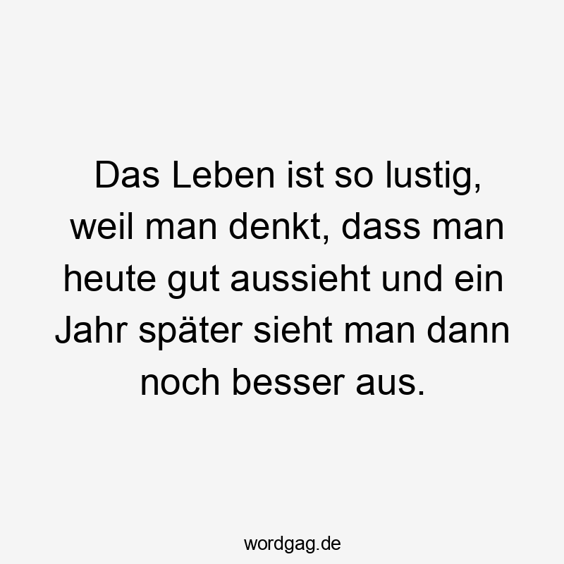 Das Leben ist so lustig, weil man denkt, dass man heute gut aussieht und ein Jahr später sieht man dann noch besser aus.