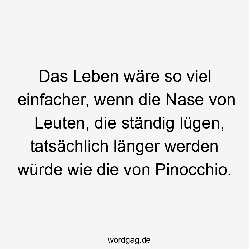 Lustige Sprüche: Witz - Das Leben wäre so viel einfacher, wenn die Nase von Leuten, die ständig lügen, tatsächlich länger werden würde wie die von Pinocchio.