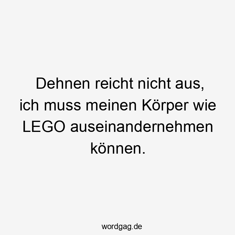 Dehnen reicht nicht aus, ich muss meinen Körper wie LEGO auseinandernehmen können.