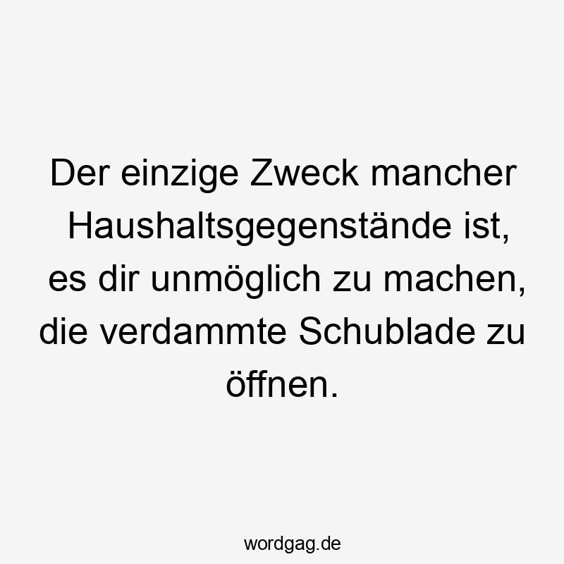 Der einzige Zweck mancher Haushaltsgegenstände ist, es dir unmöglich zu machen, die verdammte Schublade zu öffnen.