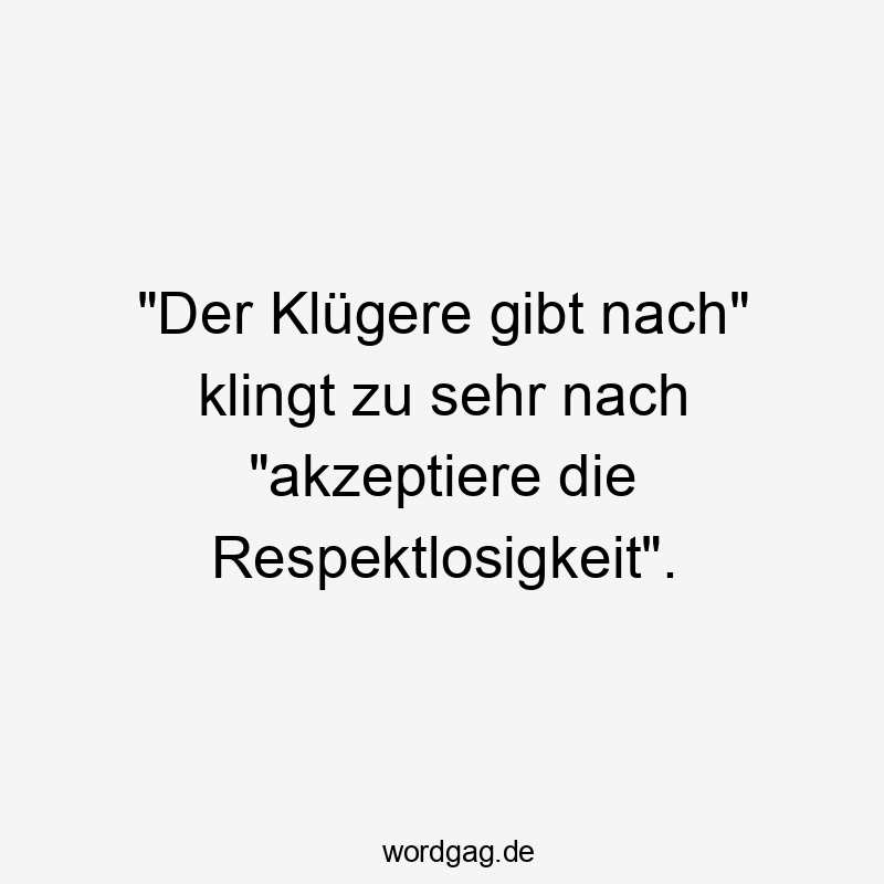 „Der KlĂŒgere gibt nach“ klingt zu sehr nach „akzeptiere die Respektlosigkeit“.