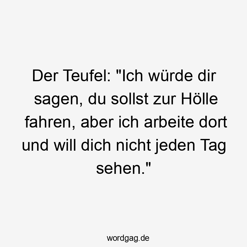 Der Teufel: "Ich würde dir sagen, du sollst zur Hölle fahren, aber ich arbeite dort und will dich nicht jeden Tag sehen."