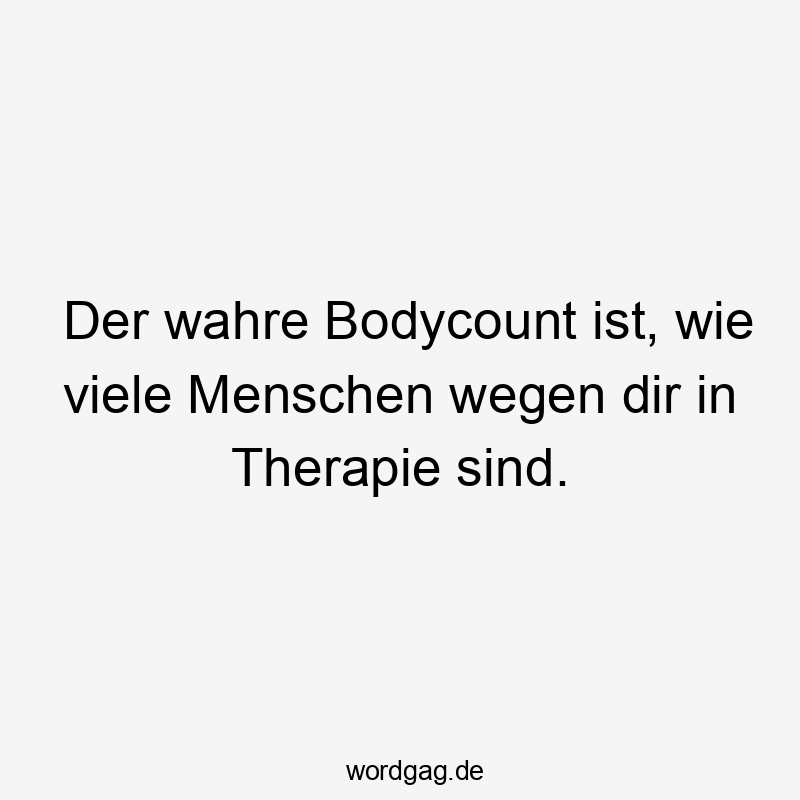Der wahre Bodycount ist, wie viele Menschen wegen dir in Therapie sind.