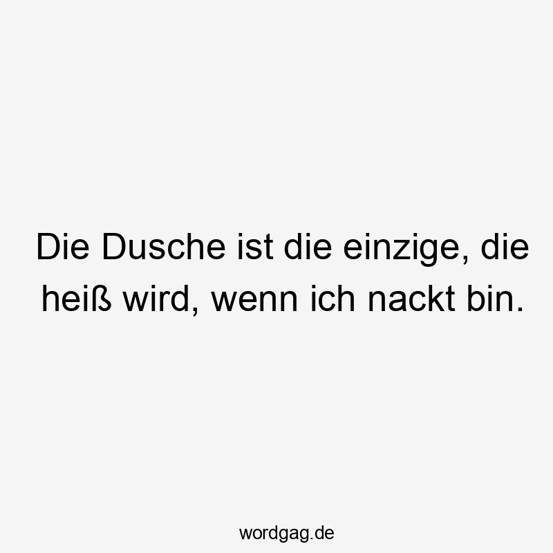 Die Dusche ist die einzige, die heiß wird, wenn ich nackt bin.