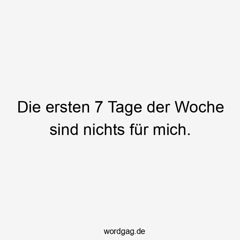 Die ersten 7 Tage der Woche sind nichts für mich.