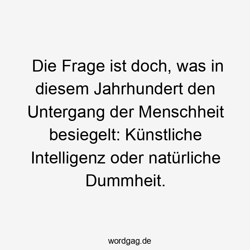 Die Frage ist doch, was in diesem Jahrhundert den Untergang der Menschheit besiegelt: Künstliche Intelligenz oder natürliche Dummheit.