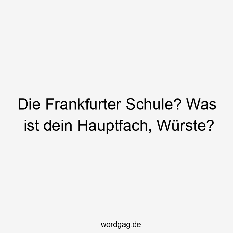 Die Frankfurter Schule? Was ist dein Hauptfach, Würste?
