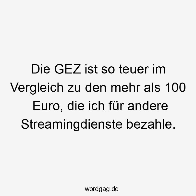 Die GEZ ist so teuer im Vergleich zu den mehr als 100 Euro, die ich für andere Streamingdienste bezahle.