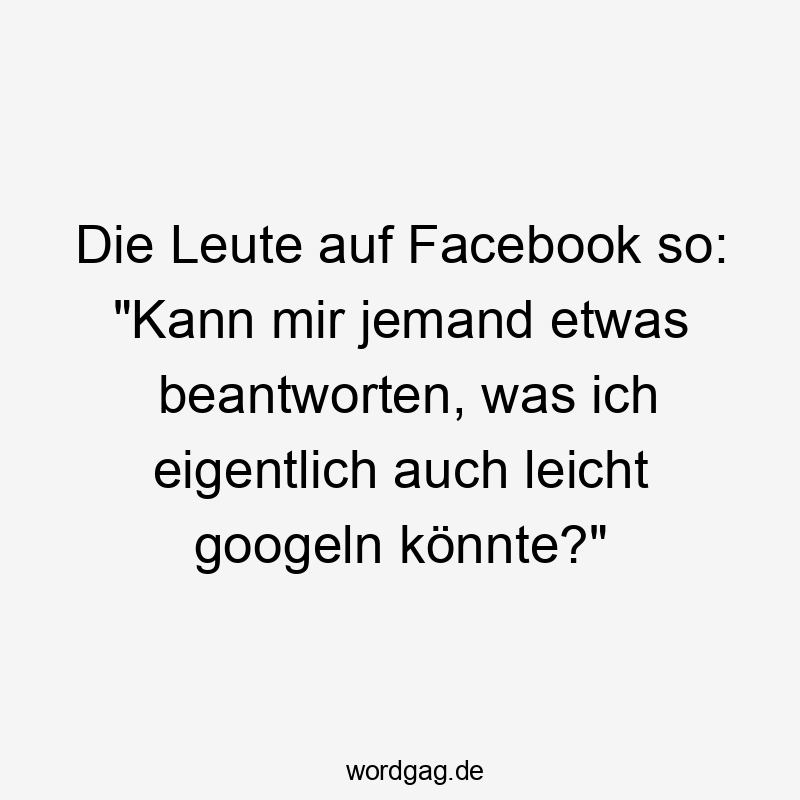 Lustige Sprüche: Fragen - Die Leute auf Facebook so: „Kann mir jemand etwas beantworten, was ich eigentlich auch leicht googeln könnte?“