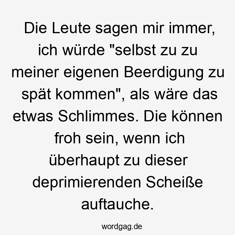 Die Leute sagen mir immer, ich würde „selbst zu zu meiner eigenen Beerdigung zu spät kommen“, als wäre das etwas Schlimmes. Die können froh sein, wenn ich überhaupt zu dieser deprimierenden Scheiße auftauche.