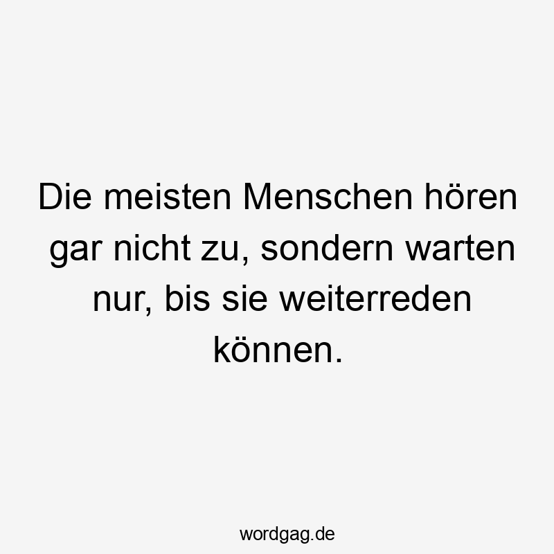 Die meisten Menschen hören gar nicht zu, sondern warten nur, bis sie weiterreden können.