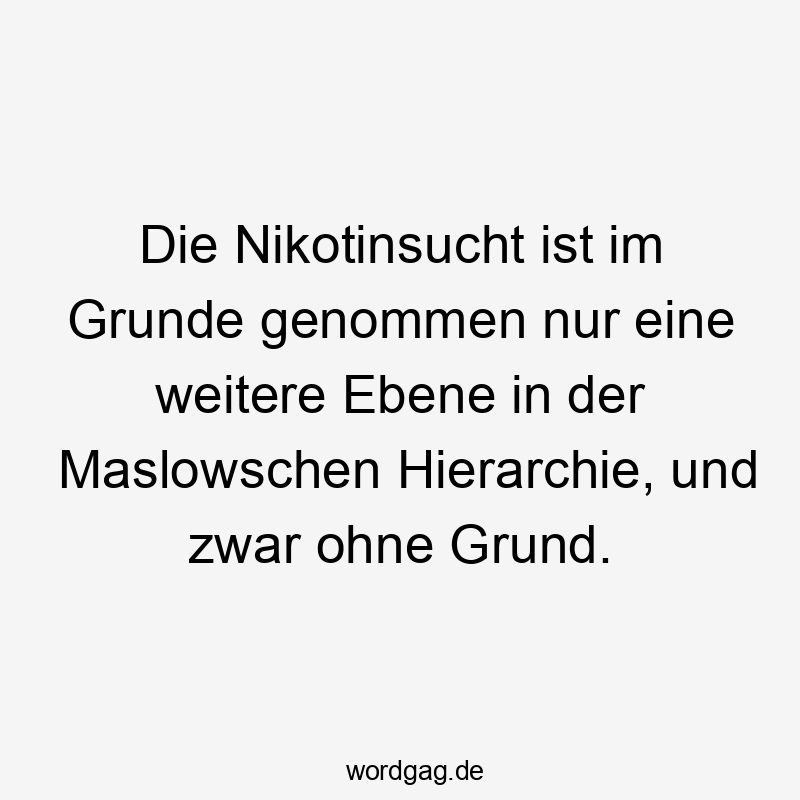 Die Nikotinsucht ist im Grunde genommen nur eine weitere Ebene in der Maslowschen Hierarchie, und zwar ohne Grund.