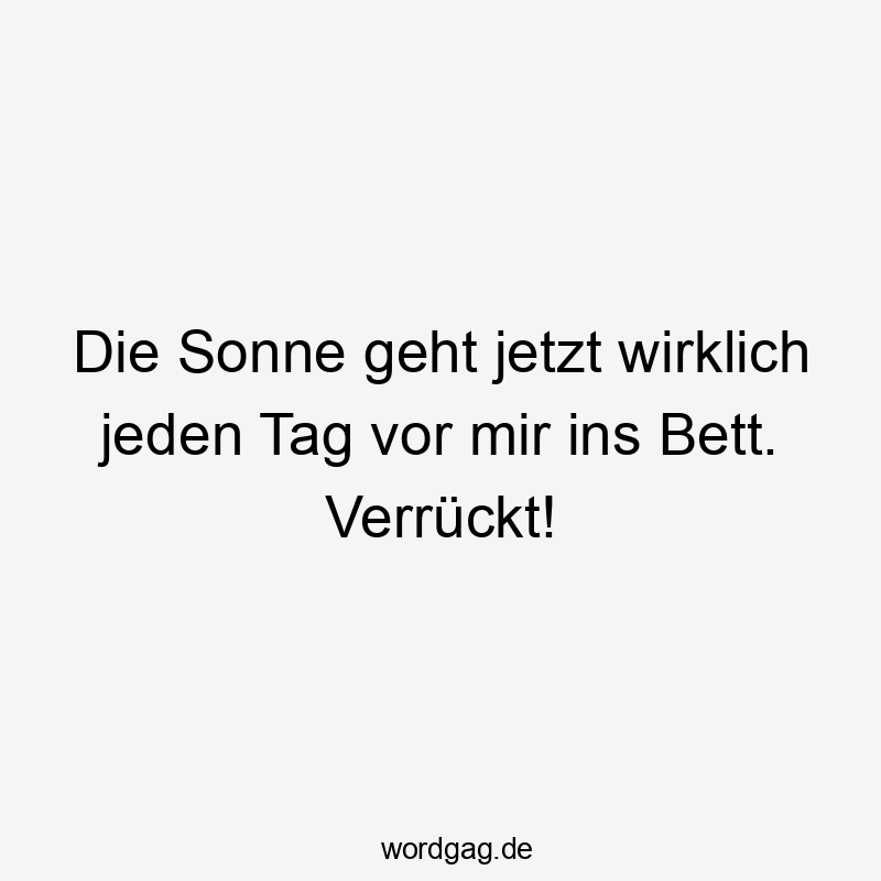 Lustige Sprüche: Bett - Die Sonne geht jetzt wirklich jeden Tag vor mir ins Bett. Verrückt!