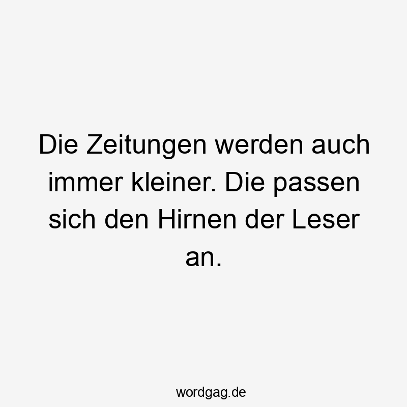 Die Zeitungen werden auch immer kleiner. Die passen sich den Hirnen der Leser an.