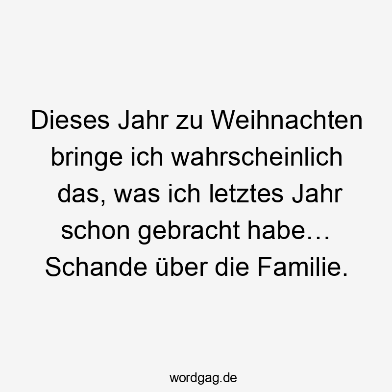 Dieses Jahr zu Weihnachten bringe ich wahrscheinlich das, was ich letztes Jahr schon gebracht habe… Schande über die Familie.