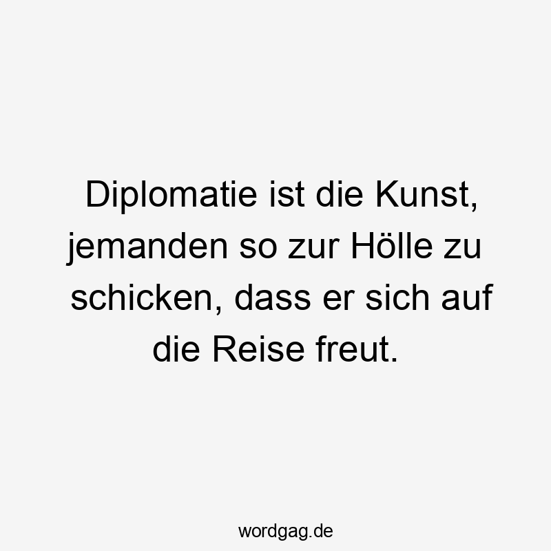 Diplomatie ist die Kunst, jemanden so zur Hölle zu schicken, dass er sich auf die Reise freut.
