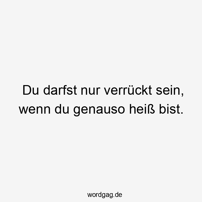 Du darfst nur verrückt sein, wenn du genauso heiß bist.