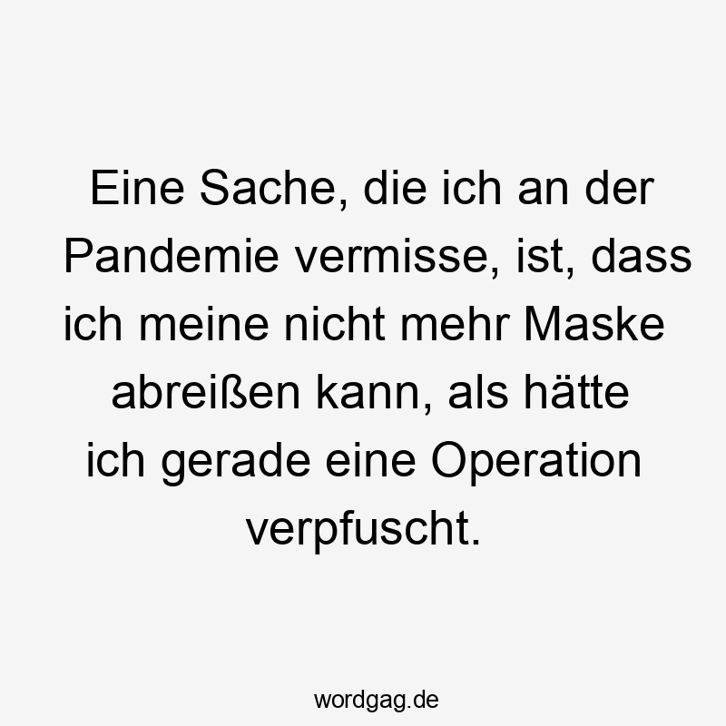 Lustige Sprüche: Alltag - Eine Sache, die ich an der Pandemie vermisse, ist, dass ich meine nicht mehr Maske abreißen kann, als hätte ich gerade eine Operation verpfuscht.
