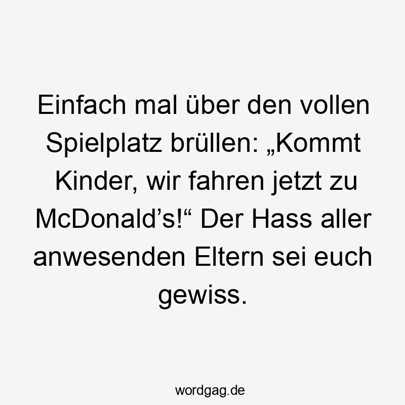Einfach mal Ăźber den vollen Spielplatz brĂźllen: âKommt Kinder, wir fahren jetzt zu McDonaldâs!â Der Hass aller anwesenden Eltern sei euch gewiss.