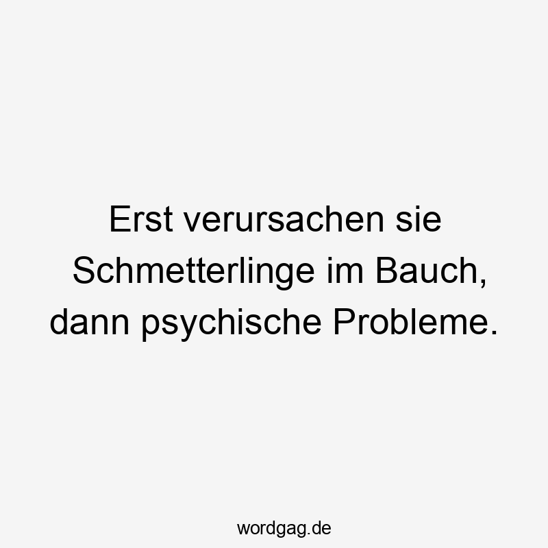 Erst verursachen sie Schmetterlinge im Bauch, dann psychische Probleme.