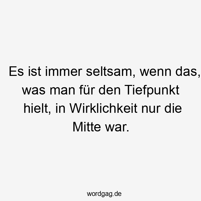 Es ist immer seltsam, wenn das, was man für den Tiefpunkt hielt, in Wirklichkeit nur die Mitte war.