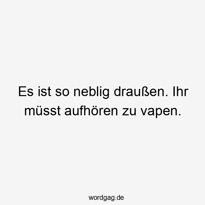 Es ist so neblig draußen. Ihr müsst aufhören zu vapen.