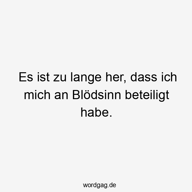 Es ist zu lange her, dass ich mich an Blödsinn beteiligt habe.