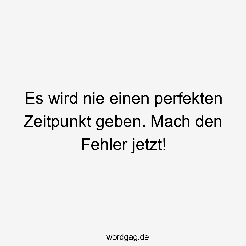 Es wird nie einen perfekten Zeitpunkt geben. Mach den Fehler jetzt!
