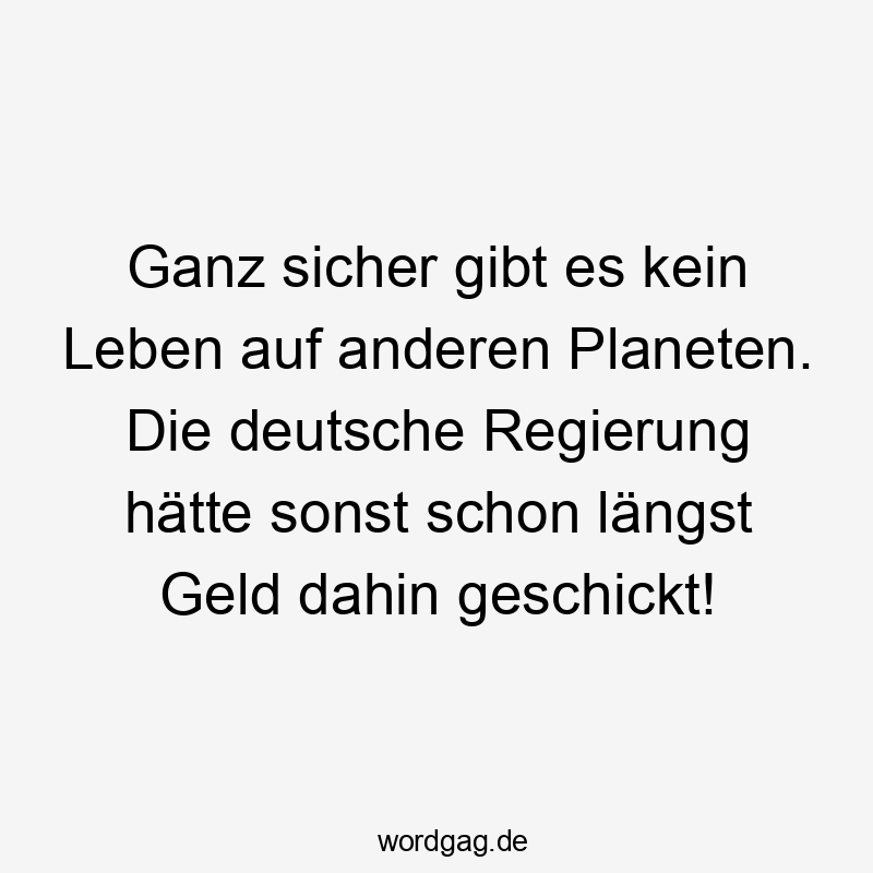 Ganz sicher gibt es kein Leben auf anderen Planeten. Die deutsche Regierung hätte sonst schon längst Geld dahin geschickt!