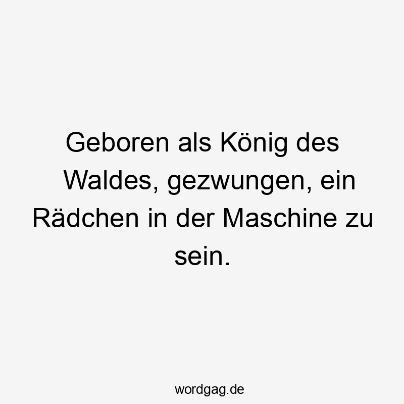 Geboren als König des Waldes, gezwungen, ein Rädchen in der Maschine zu sein.