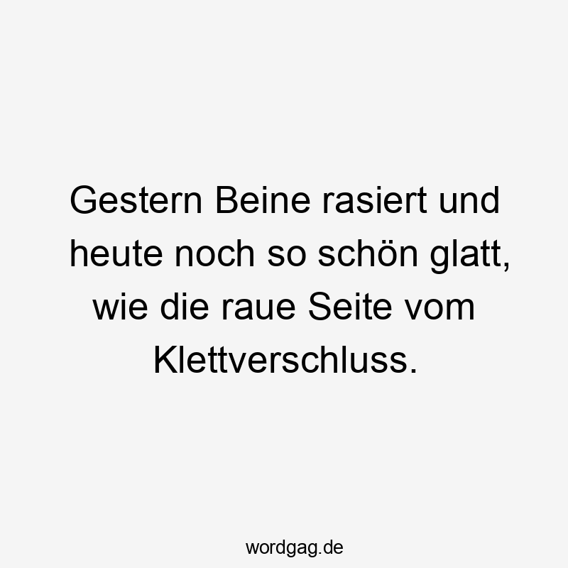 Gestern Beine rasiert und heute noch so schön glatt, wie die raue Seite vom Klettverschluss.