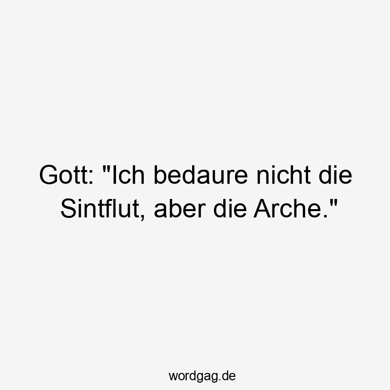 Gott: „Ich bedaure nicht die Sintflut, aber die Arche.“