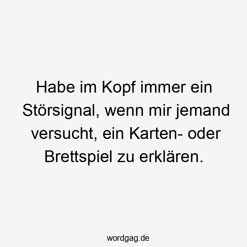Habe im Kopf immer ein Störsignal, wenn mir jemand versucht, ein Karten- oder Brettspiel zu erklären.