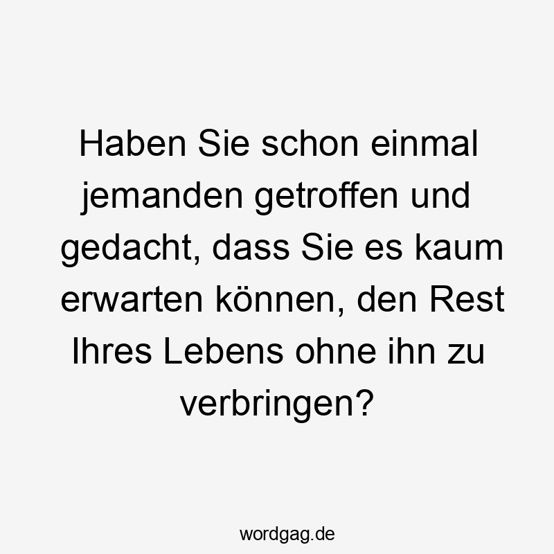 Haben Sie schon einmal jemanden getroffen und gedacht, dass Sie es kaum erwarten können, den Rest Ihres Lebens ohne ihn zu verbringen?