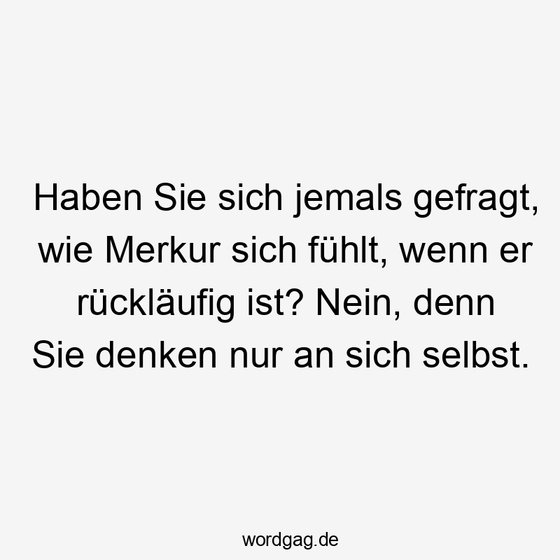 Haben Sie sich jemals gefragt, wie Merkur sich fühlt, wenn er rückläufig ist? Nein, denn Sie denken nur an sich selbst.