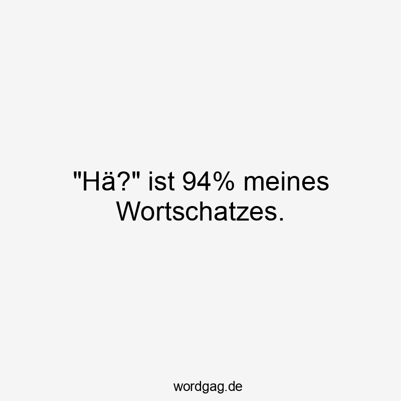 „Hä?“ ist 94% meines Wortschatzes.