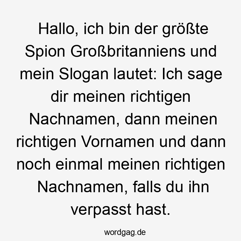 Hallo, ich bin der größte Spion Großbritanniens und mein Slogan lautet: Ich sage dir meinen richtigen Nachnamen, dann meinen richtigen Vornamen und dann noch einmal meinen richtigen Nachnamen, falls du ihn verpasst hast.