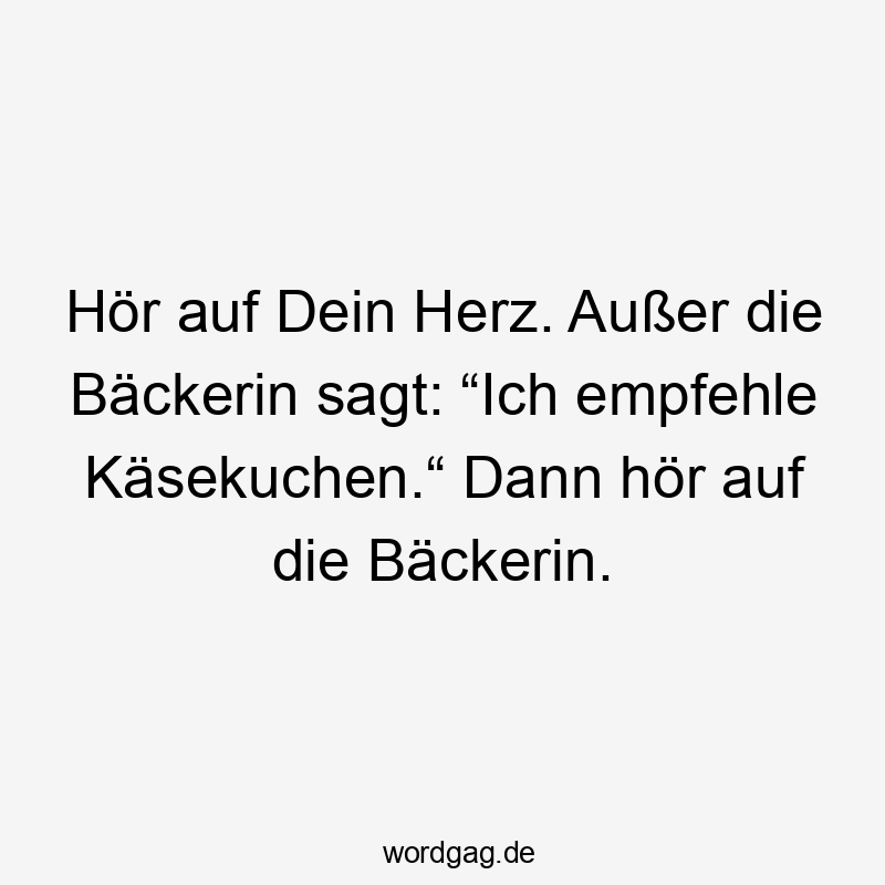 Hör auf Dein Herz. Außer die Bäckerin sagt: “Ich empfehle Käsekuchen.“ Dann hör auf die Bäckerin.