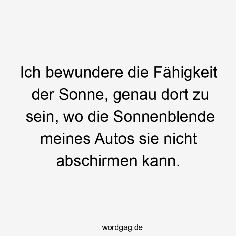 Ich bewundere die Fähigkeit der Sonne, genau dort zu sein, wo die Sonnenblende meines Autos sie nicht abschirmen kann.