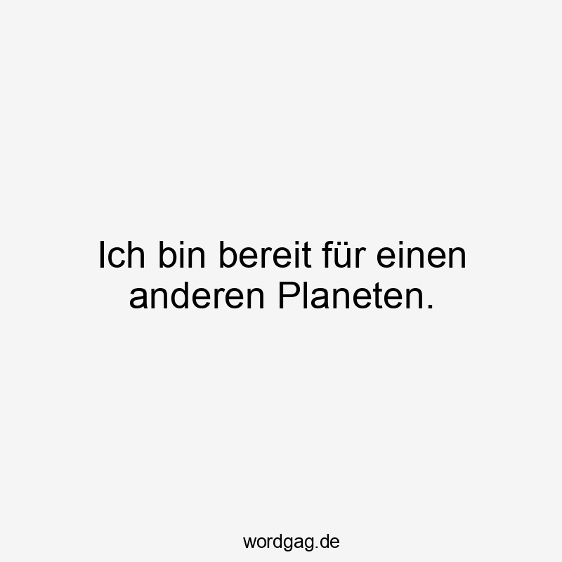 Ich bin bereit für einen anderen Planeten.