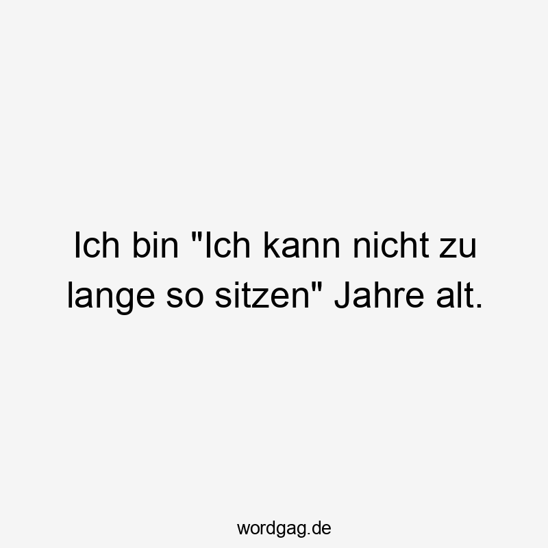 Ich bin „Ich kann nicht zu lange so sitzen“ Jahre alt.