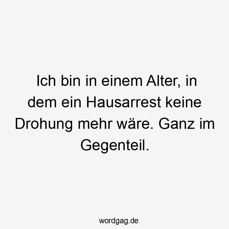 Ich bin in einem Alter, in dem ein Hausarrest keine Drohung mehr wäre. Ganz im Gegenteil.