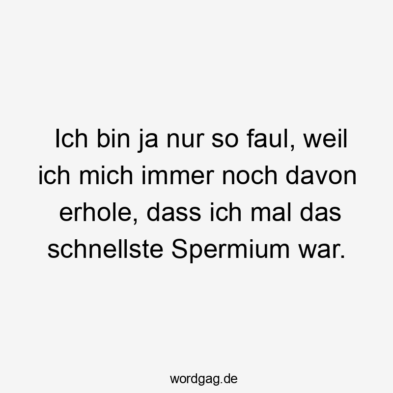 Ich bin ja nur so faul, weil ich mich immer noch davon erhole, dass ich mal das schnellste Spermium war.