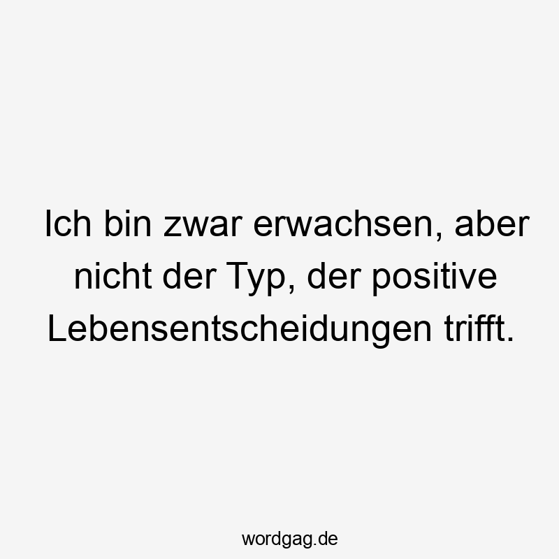 Ich bin zwar erwachsen, aber nicht der Typ, der positive Lebensentscheidungen trifft.
