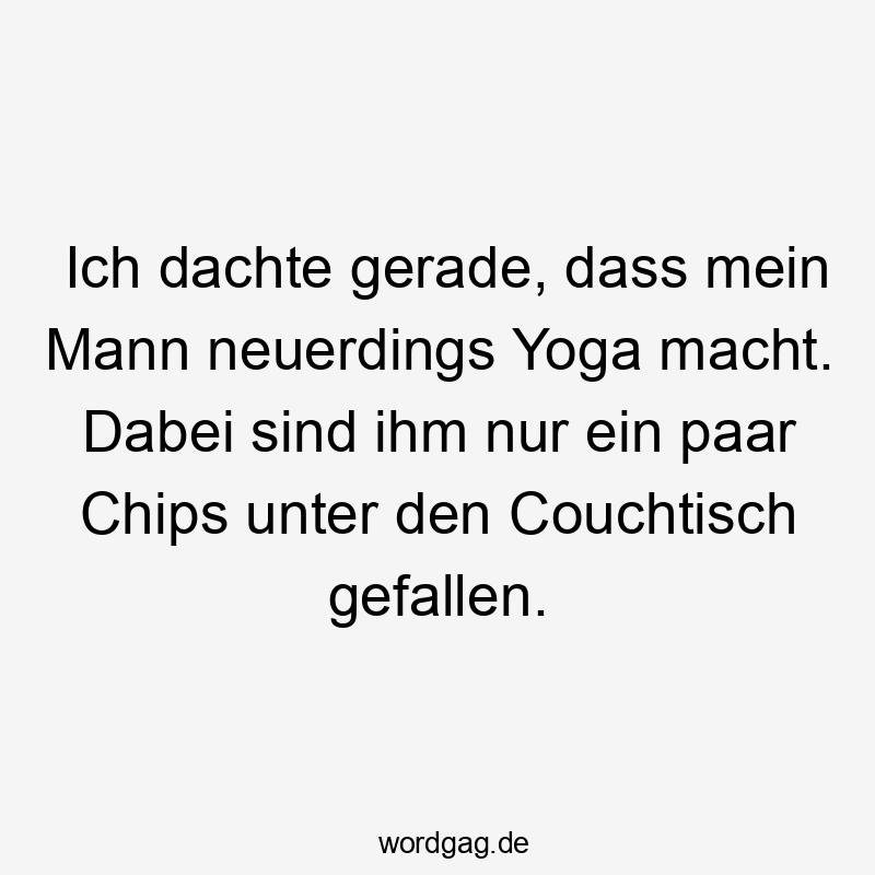 Ich dachte gerade, dass mein Mann neuerdings Yoga macht. Dabei sind ihm nur ein paar Chips unter den Couchtisch gefallen.